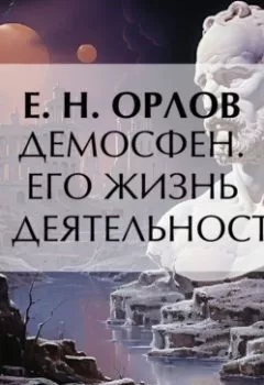 Обложка книги - Демосфен. Его жизнь и деятельность - Е. Н. Орлов