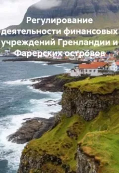 Обложка книги - Регулирование деятельности финансовых учреждений Гренландии и Фарерских островов - Роман Сергеевич Хрущев