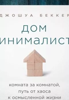 Обложка книги - Дом минималиста. Комната за комнатой, путь от хаоса к осмысленной жизни - Джошуа Беккер