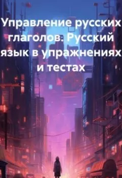 Обложка книги - Управление русских глаголов. Русский язык в упражнениях и тестах - Татьяна Григорьевна Ткач