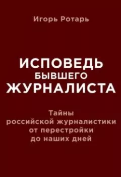 Обложка книги - Исповедь бывшего журналиста. Тайны российской журналистики от перестройки до наших дней - Игорь Ротарь