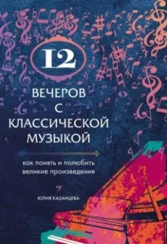 Книга - 12 вечеров с классической музыкой. Как понять и полюбить великие произведения. Юлия Казанцева - прослушать в Litvek