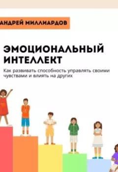 Обложка книги - Эмоциональный интеллект. Как развивать способность управлять своими чувствами и влиять на других - Андрей Миллиардов