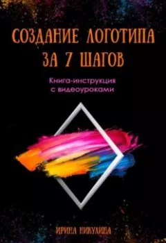 Обложка книги - СОЗДАНИЕ ЛОГОТИПА ЗА 7 ШАГОВ. Книга-инструкция с видеоуроками - Ирина Никулина