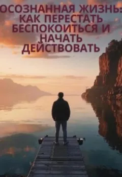 Аудиокнига - «Осознанная жизнь: Как перестать беспокоиться и начать действовать». Елена Юрьевна Задорожняя - слушать в Litvek