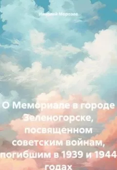 Обложка книги - О Мемориале в городе Зеленогорске, посвященном советским войнам, погибшим в 1939 и 1944 годах - Николай Петрович Морозов
