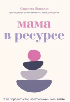 Обложка книги - Мама в ресурсе. Как справиться с негативными эмоциями и наслаждаться материнством - Карелла Исваран