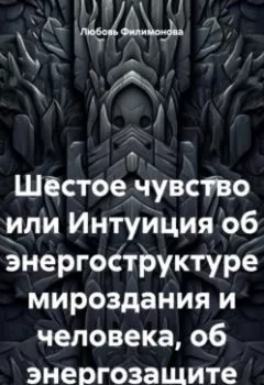 Обложка книги - Шестое чувство или Интуиция об энергоструктуре мироздания и человека, об энергозащите - Любовь Александровна Филимонова