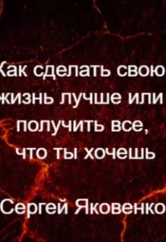 Обложка книги - Как сделать свою жизнь лучше или получить все, что ты хочешь - Сергей Владимирович Яковенко