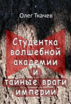Обложка книги - Студентка волшебной академии и тайные враги империи - Олег Ткачев
