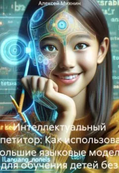 Обложка книги - Интеллектуальный репетитор: Как использовать большие языковые модели для обучения детей без затрат на дорогостоящих репетиторов - Алексей Михнин