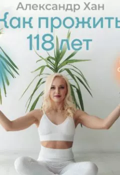 Аудиокнига - Как прожить 118 лет. Подари себе молодость и долголетие!. Александр Хан - слушать в Litvek