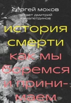 Аудиокнига - История смерти. Как мы боремся и принимаем. Сергей Мохов - слушать в Litvek