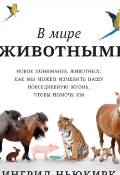 Обложка книги - В мире с животными. Новое понимание животных: как мы можем изменить нашу повседневную жизнь, чтобы помочь им - Ингрид Ньюкирк