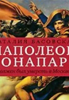 Обложка книги - Наполеон Бонапарт. «Я должен был умереть в Москве…» - Наталия Басовская