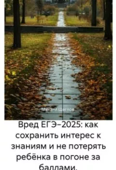 Обложка книги - Вред ЕГЭ 2025: Как не потерять ребёнка в гонке за баллами и сохранить интерес к знаниям. Задания, варианты, база ответов, баллы, сочинения по математике, русскому, биологии, химии, английскому - Михаил Щеглов