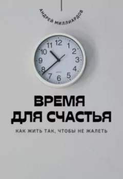 Обложка книги - Время для счастья. Как жить так, чтобы не жалеть - Андрей Миллиардов