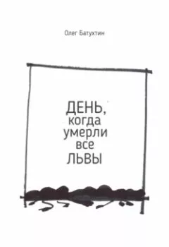Обложка книги - День, когда умерли все львы - Олег Владимирович Батухтин