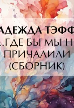 Обложка книги - …Где бы мы не причалили (сборник) - Надежда Тэффи