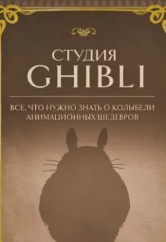 Обложка книги - Студия Ghibli. Все, что нужно знать о колыбели анимационных шедевров - Группа авторов