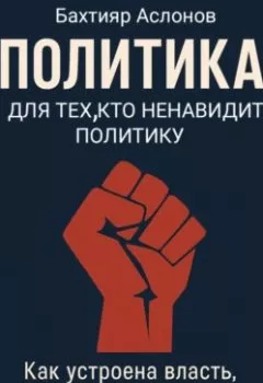 Обложка книги - ПОЛИТИКА ДЛЯ ТЕХ, КТО НЕНАВИДИТ ПОЛИТИКУ - Бахтияр Наимчонович Аслонов