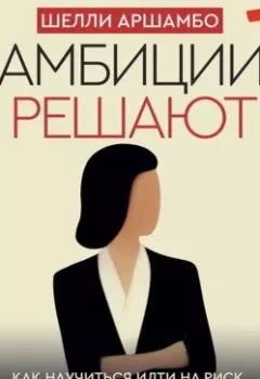 Обложка книги - Амбиции решают. Как научиться идти на риск, разрушать границы и создавать успех на своих собственных условиях - Шелли Аршамбо
