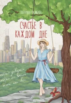 Обложка книги - Счастье в каждом дне. История девушки, которая не хотела жить, как все - Екатерина Калибаба
