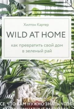 Аудиокнига - Wild at home. Как превратить свой дом в зеленый рай. Хилтон Картер - слушать в Litvek