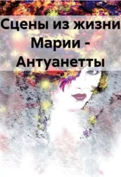 Обложка книги - Сцены из жизни Марии – Антуанетты - Alexander Sosnovsky-Baubo