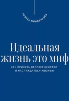 Обложка книги - Идеальная жизнь это миф. Как принять несовершенство и наслаждаться жизнью - Андрей Миллиардов