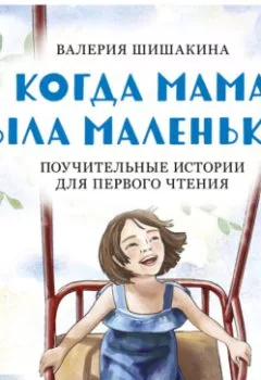 Обложка книги - Когда мама была маленькой. Поучительные истории для первого чтения - Валерия Шишакина