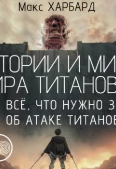 Аудиокнига - Истории и мифы мира титанов. Всё, что нужно знать об Атаке титанов. Макс Харбард - слушать в Litvek