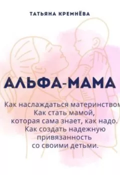 Обложка книги - Альфа-мама: границы в семье с ребенком, отношения в семье с ребенком. Как создать надежную привязанность - Татьяна Кремнёва