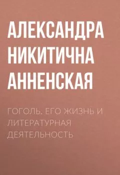 Обложка книги - Гоголь. Его жизнь и литературная деятельность - Александра Никитична Анненская