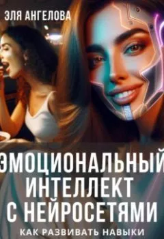 Аудиокнига - Эмоциональный интеллект с нейросетями. Как развивать навыки межличностного общения с помощью нейросетей. Эля Ангелова - слушать в Litvek