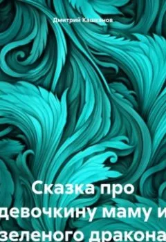 Обложка книги - Сказка про девочкину маму и зеленого дракона - Дмитрий Кашканов