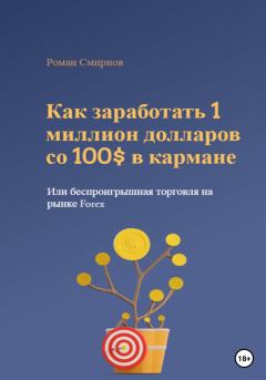 Обложка книги - Как заработать 1 миллион долларов со 100$ в кармане, или Беспроигрышная торговля на рынке Forex - Роман Смирнов