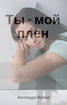 Обложка книги - Ты – мой плен - Юлия Валеревна Антощук