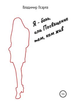 Обложка книги - Я – боль, или Посвящение тем, кем жив - Владимир Евгеньевич Псарев