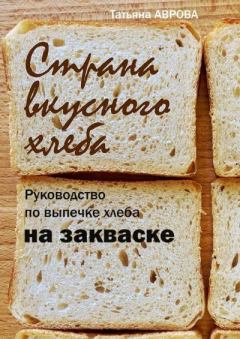 Обложка книги - Страна вкусного хлеба. Руководство по выпечке хлеба на закваске - Татьяна Аврова