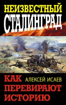 Обложка книги - Неизвестный Сталинград. Как перевирают историю - Алексей Валерьевич Исаев