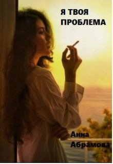 Книга - Я твоя проблема. Анна Абрамова (СИ) - читать в Litvek