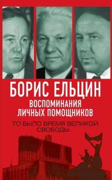Обложка книги - Борис Ельцин. Воспоминания личных помощников. То было время великой свободы… - Борис Григорьевич Федоров