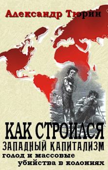 Обложка книги - Как строился западный капитализм: голод и массовые убийства в колониях - Александр Владимирович Тюрин