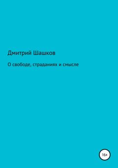 Книга - О свободе, страданиях и смысле. Дмитрий Андреевич Шашков - читать в Litvek