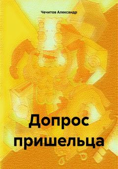 Книга - Допрос пришельца. Александр Александрович Чечитов - прочитать в Litvek