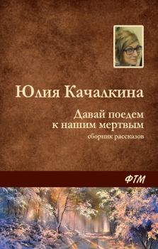 Книга - Давай поедем к нашим мёртвым (сборник). Юлия Алексеевна Качалкина - читать в Litvek
