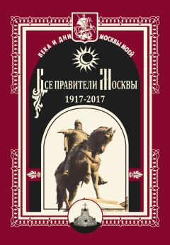 Обложка книги - Все правители Москвы. 1917–2017 -  Коллектив авторов