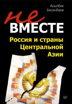 Обложка книги - Не вместе: Россия и страны Центральной Азии - Асылбек Кнарович Бисенбаев