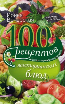 Книга - 100 рецептов вегетарианских блюд. Вкусно, полезно, душевно, целебно. Ирина Вечерская - читать в Litvek
